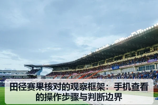 田径赛果核对的观察框架：手机查看的操作步骤与判断边界